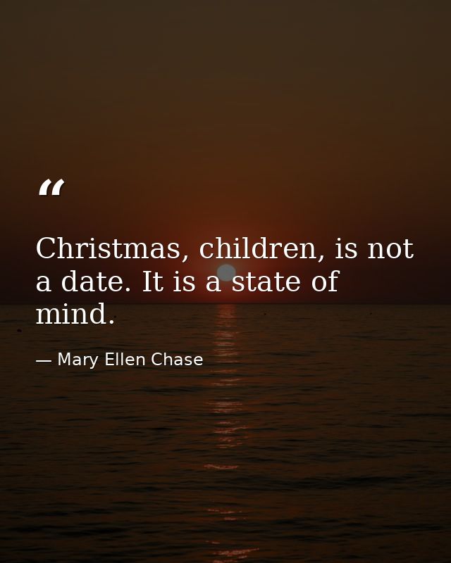 Christmas, children, is not a date. It is a state of mind. — Mary Ellen Chase