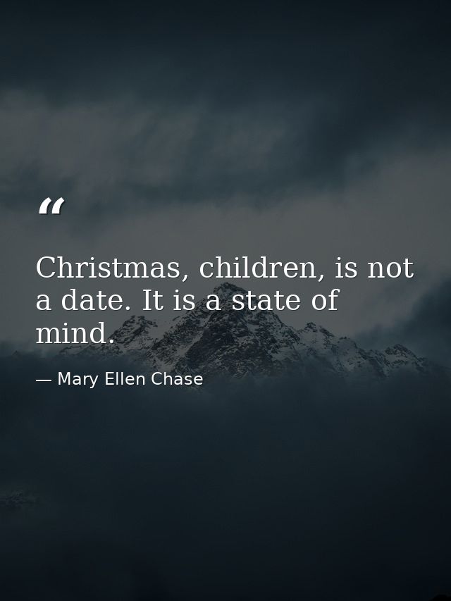 Christmas, children, is not a date. It is a state of mind. — Mary Ellen Chase