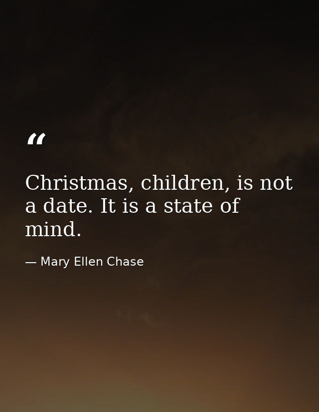 Christmas, children, is not a date. It is a state of mind. — Mary Ellen Chase