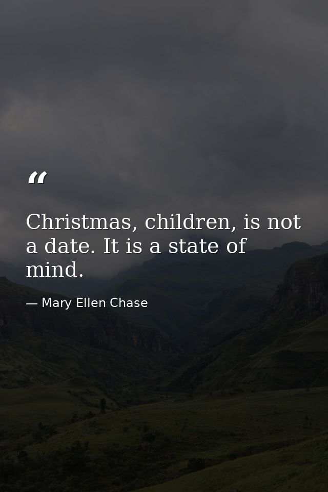 Christmas, children, is not a date. It is a state of mind. — Mary Ellen Chase