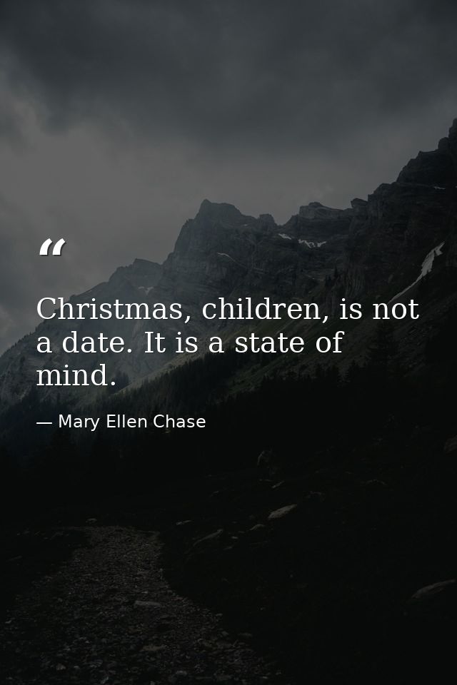 Christmas, children, is not a date. It is a state of mind. — Mary Ellen Chase