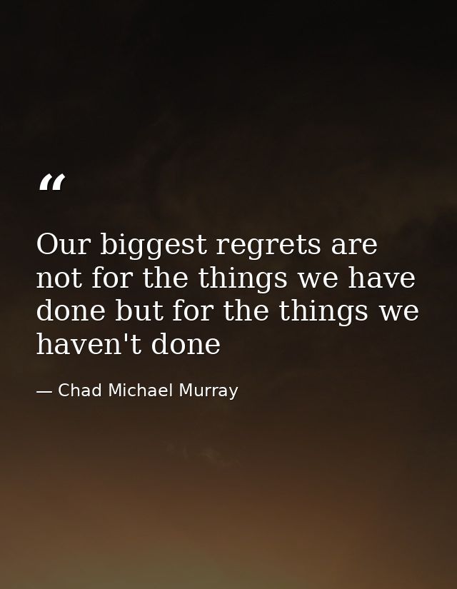 Our biggest regrets are not for the things we have done but for the things we haven't done — Chad Michael Murray