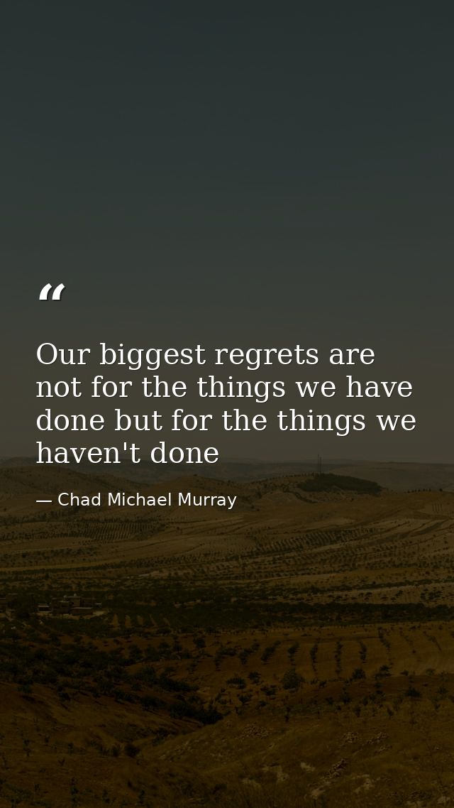 Our biggest regrets are not for the things we have done but for the things we haven't done — Chad Michael Murray