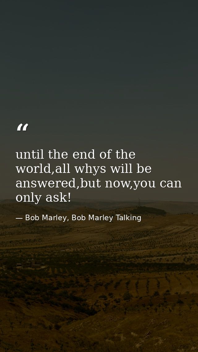 until the end of the world,all whys will be answered,but now,you can only ask! — Bob Marley, Bob Marley Talking