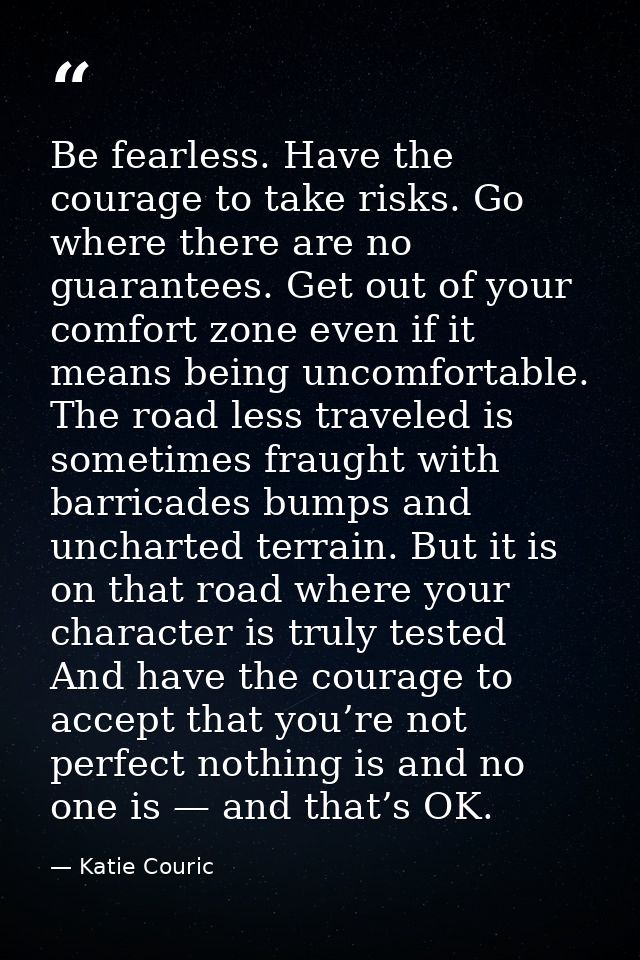 Be fearless. Have the courage to take risks. Go where there are no guarantees. Get out of your comfort zone even if it m — Katie Couric