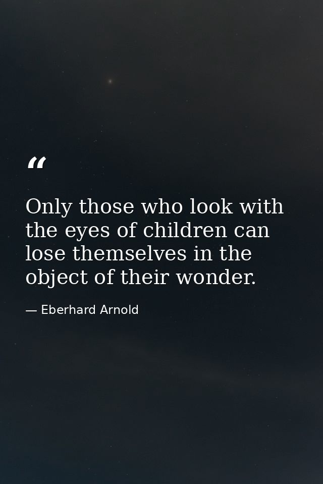 Only those who look with the eyes of children can lose themselves in the object of their wonder. — Eberhard Arnold