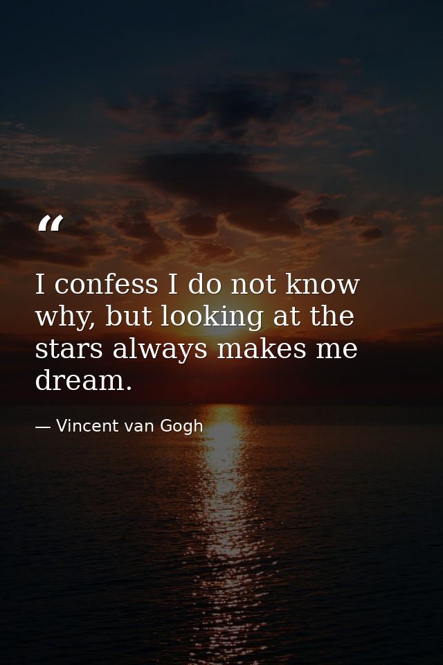 I confess I do not know why, but looking at the stars always makes me dream. — Vincent van Gogh