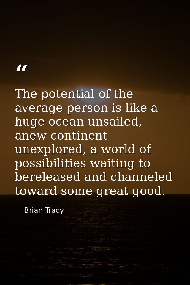 The potential of the average person is like a huge ocean unsailed, anew continent unexplored, a world of possibilities w — Brian Tracy