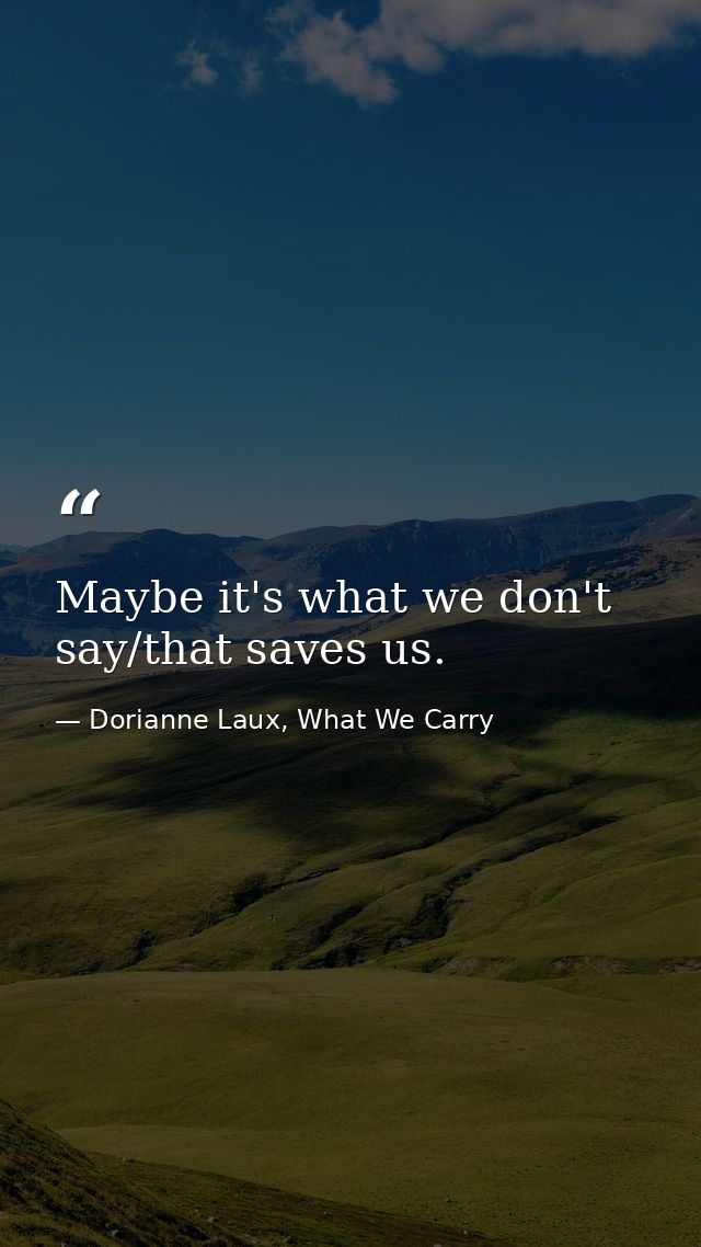 Maybe it's what we don't say/that saves us. — Dorianne Laux, What We Carry