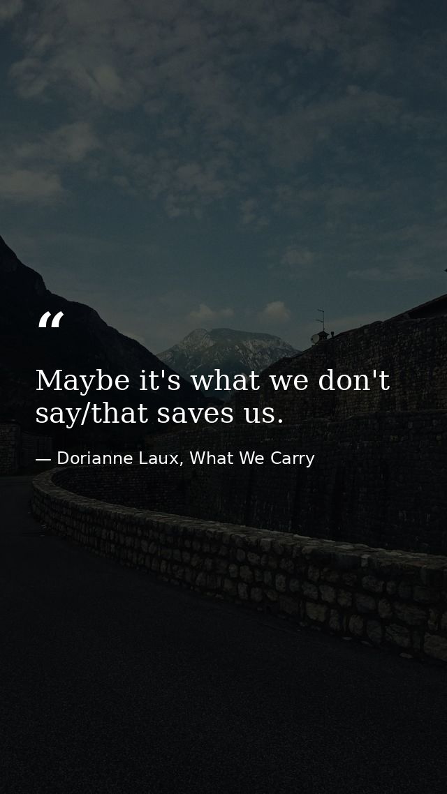 Maybe it's what we don't say/that saves us. — Dorianne Laux, What We Carry