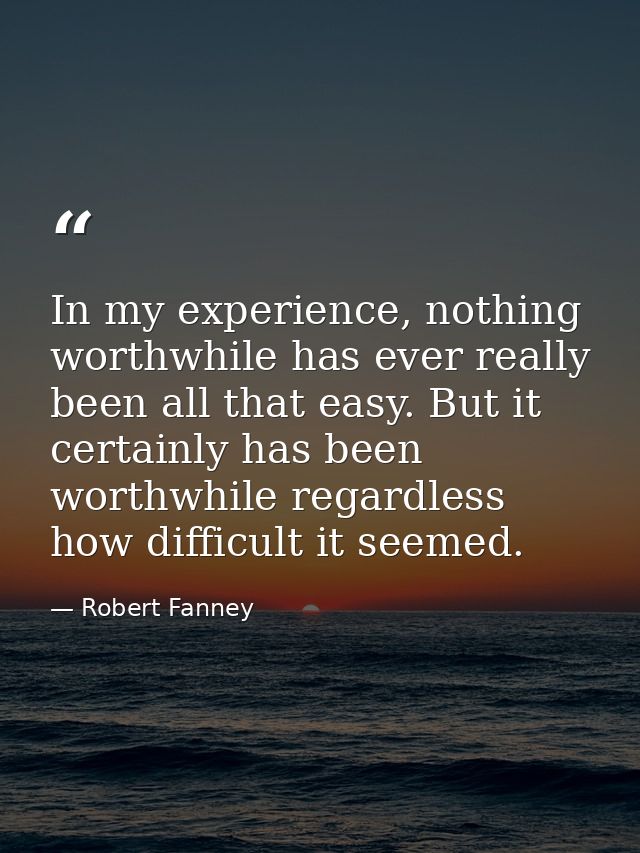 In my experience, nothing worthwhile has ever really been all that easy. But it certainly has been worthwhile regardless — Robert Fanney