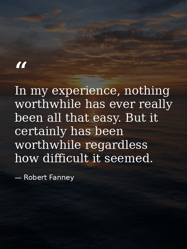 In my experience, nothing worthwhile has ever really been all that easy. But it certainly has been worthwhile regardless — Robert Fanney