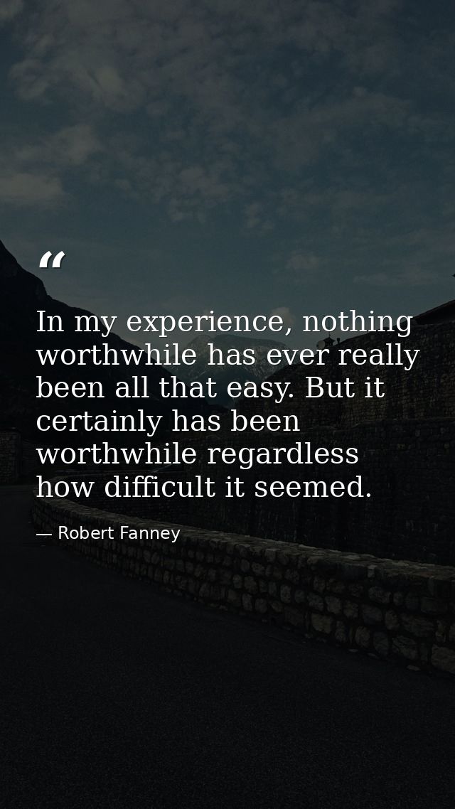 In my experience, nothing worthwhile has ever really been all that easy. But it certainly has been worthwhile regardless — Robert Fanney