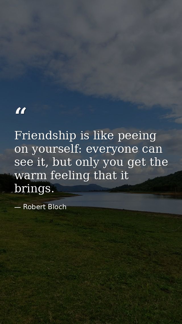 Friendship is like peeing on yourself: everyone can see it, but only you get the warm feeling that it brings. — Robert Bloch