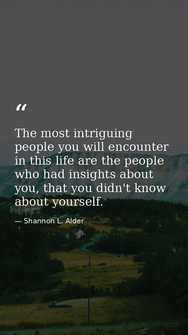 The most intriguing people you will encounter in this life are the people who had insights about you, that you didn't kn — Shannon L. Alder