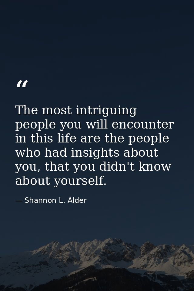 The most intriguing people you will encounter in this life are the people who had insights about you, that you didn't kn — Shannon L. Alder