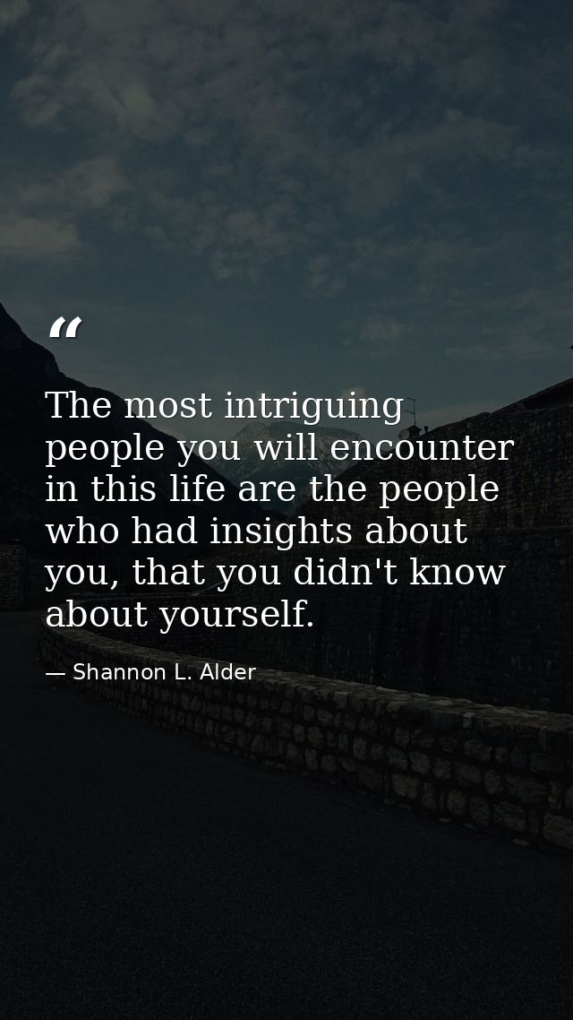 The most intriguing people you will encounter in this life are the people who had insights about you, that you didn't kn — Shannon L. Alder