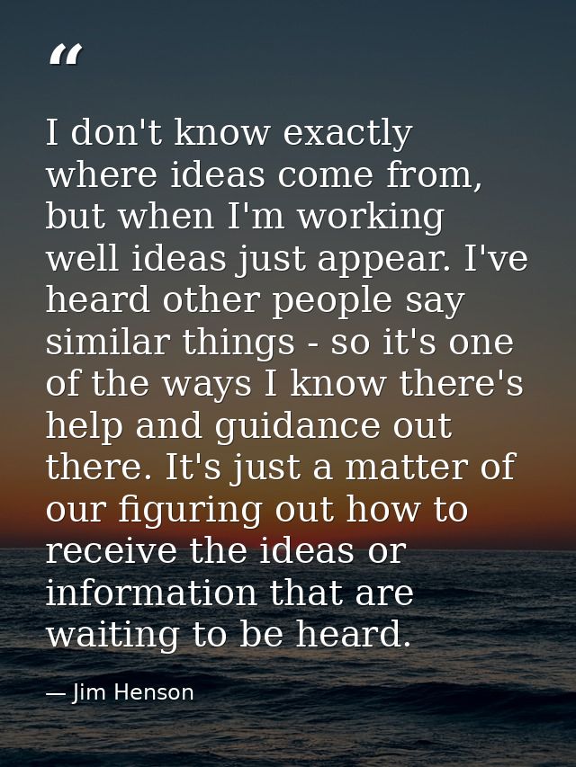 I don't know exactly where ideas come from, but when I'm working well ideas just appear. I've heard other people say sim — Jim Henson