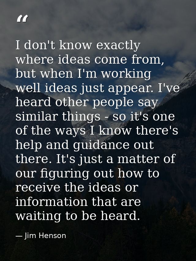 I don't know exactly where ideas come from, but when I'm working well ideas just appear. I've heard other people say sim — Jim Henson