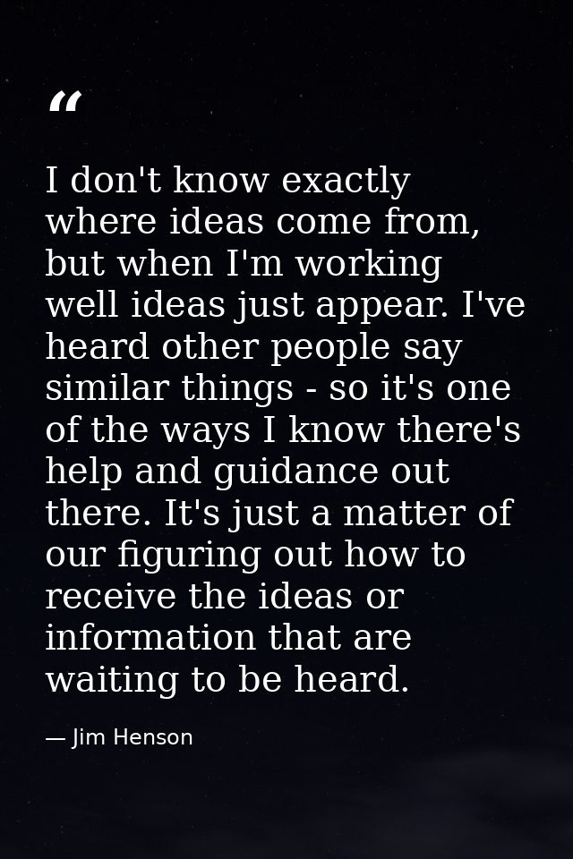 I don't know exactly where ideas come from, but when I'm working well ideas just appear. I've heard other people say sim — Jim Henson