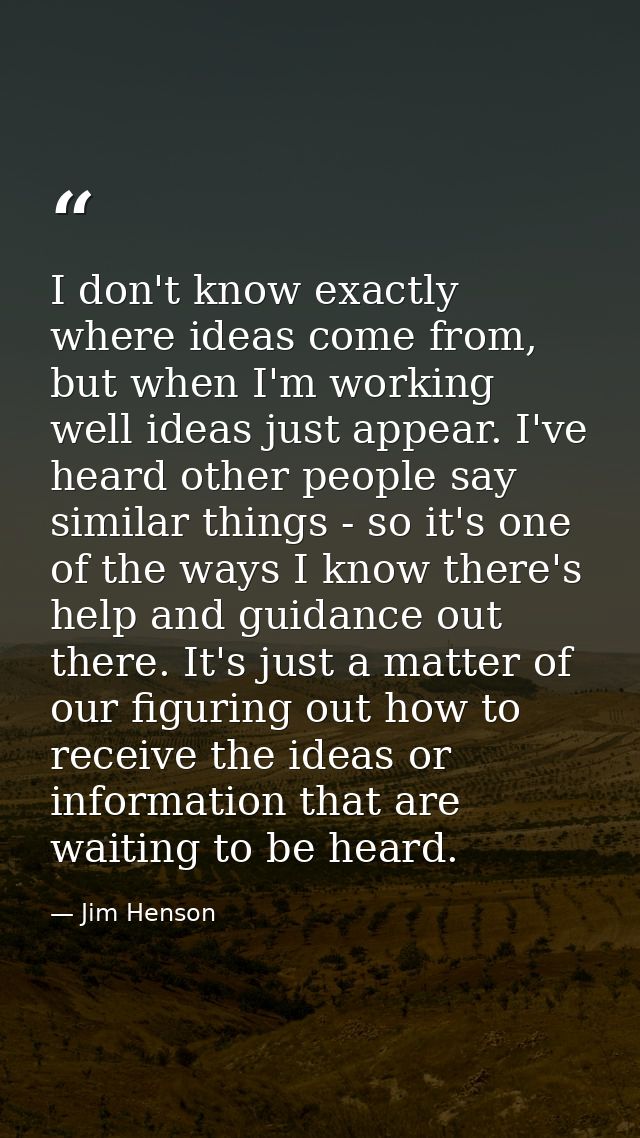 I don't know exactly where ideas come from, but when I'm working well ideas just appear. I've heard other people say sim — Jim Henson