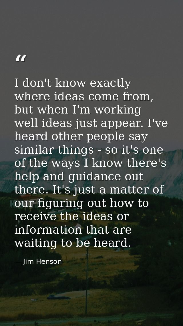 I don't know exactly where ideas come from, but when I'm working well ideas just appear. I've heard other people say sim — Jim Henson