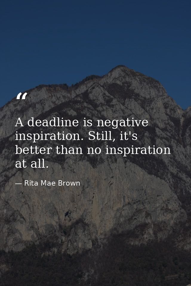 A deadline is negative inspiration. Still, it's better than no inspiration at all. — Rita Mae Brown