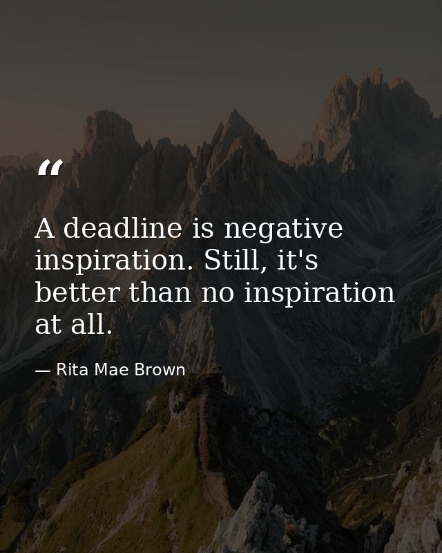 A deadline is negative inspiration. Still, it's better than no inspiration at all. — Rita Mae Brown