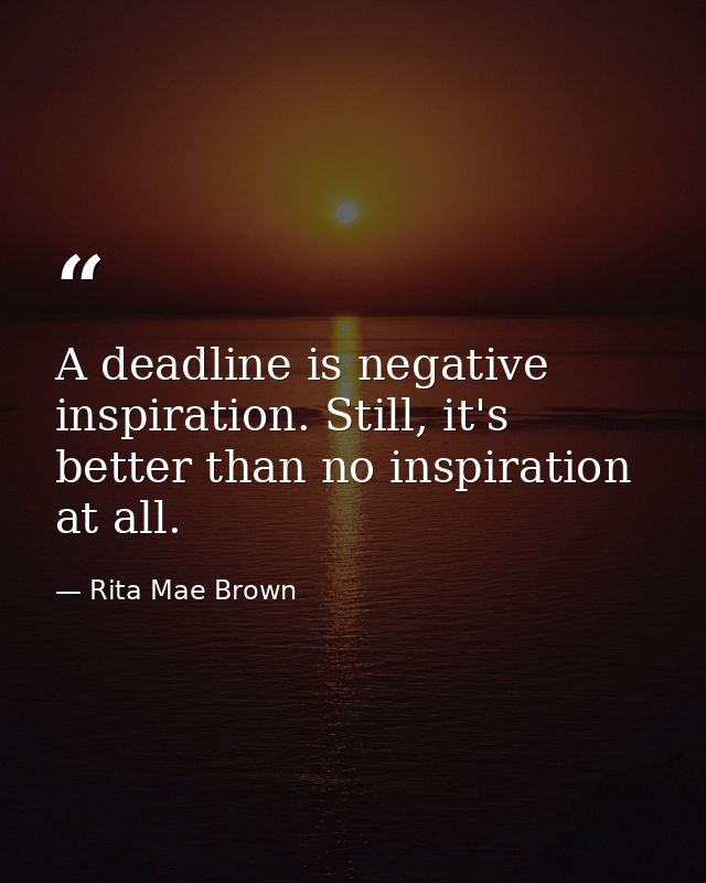 A deadline is negative inspiration. Still, it's better than no inspiration at all. — Rita Mae Brown