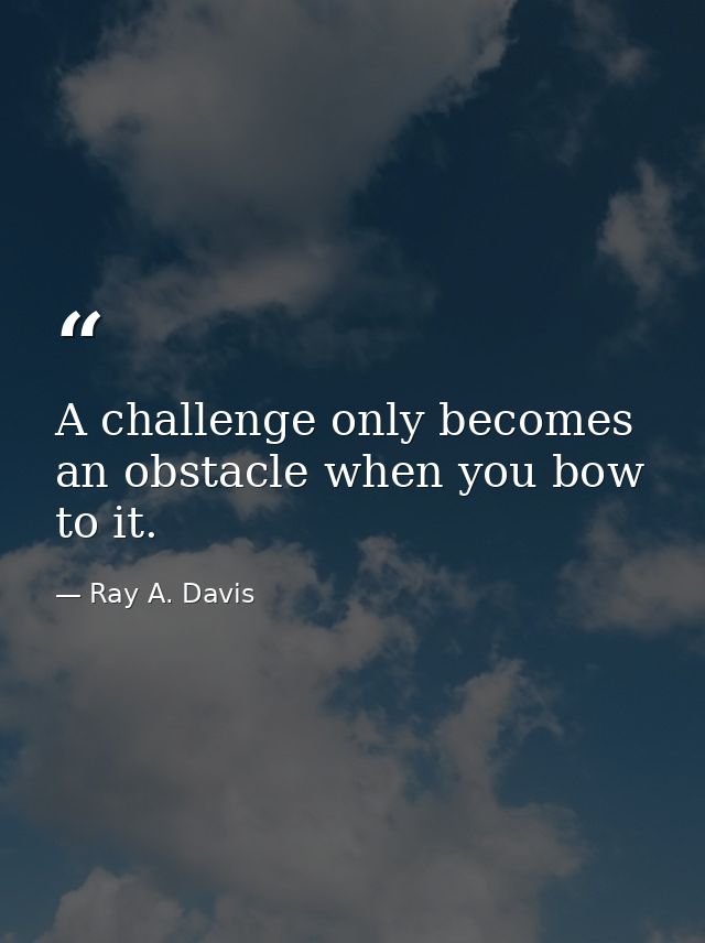 A challenge only becomes an obstacle when you bow to it. — Ray A. Davis