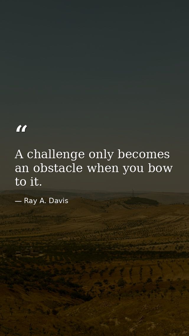 A challenge only becomes an obstacle when you bow to it. — Ray A. Davis