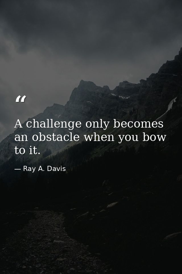 A challenge only becomes an obstacle when you bow to it. — Ray A. Davis
