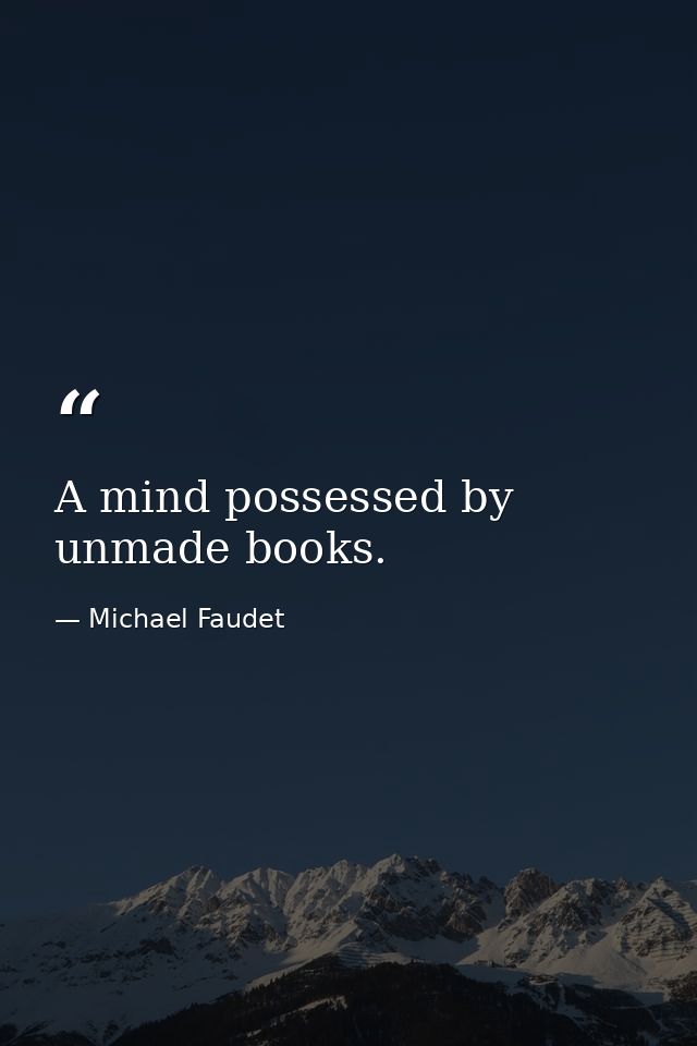 A mind possessed by unmade books. — Michael Faudet