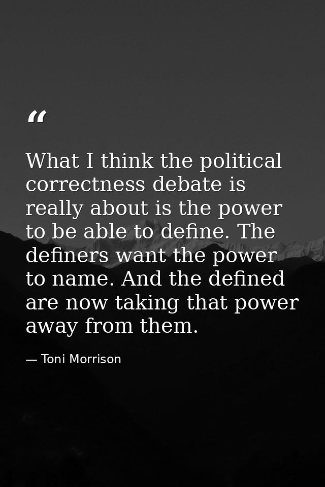 What I think the political correctness debate is really about is the power to be able to define. The definers want the p — Toni Morrison