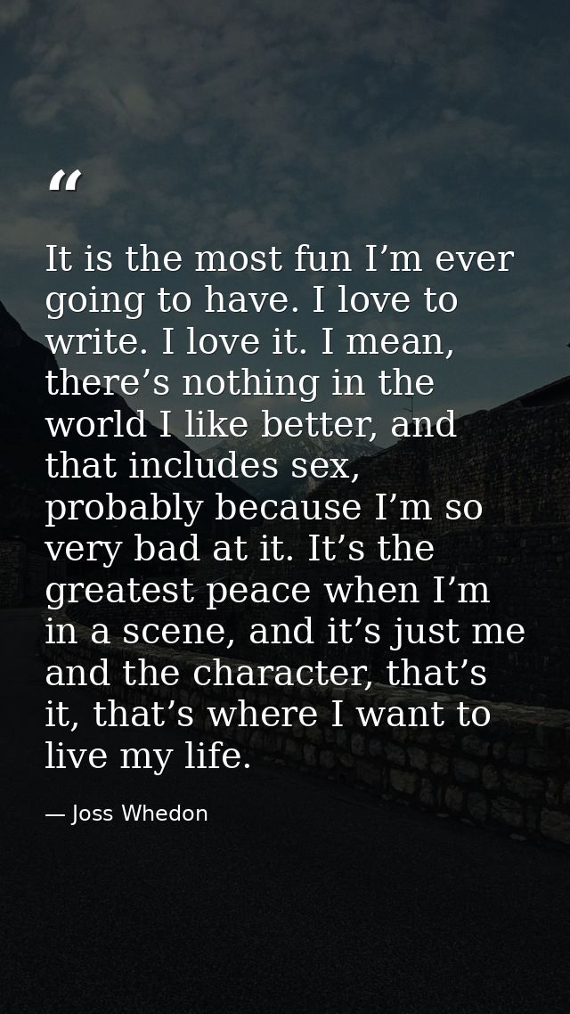 It is the most fun I’m ever going to have. I love to write. I love it. I mean, there’s nothing in the world I like bette — Joss Whedon