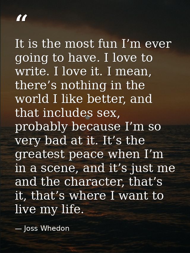 It is the most fun I’m ever going to have. I love to write. I love it. I mean, there’s nothing in the world I like bette — Joss Whedon