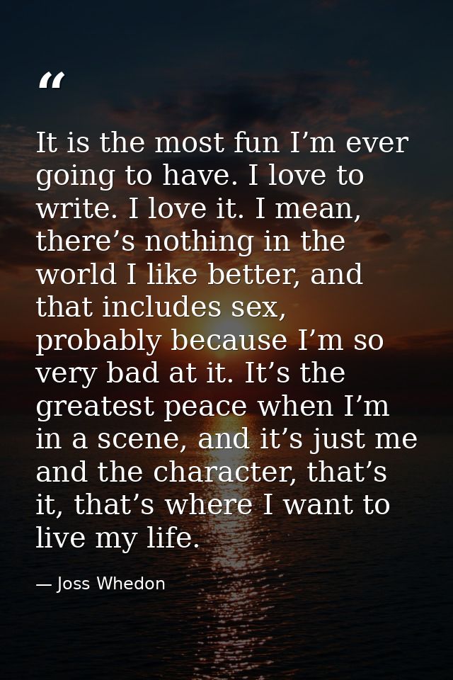It is the most fun I’m ever going to have. I love to write. I love it. I mean, there’s nothing in the world I like bette — Joss Whedon