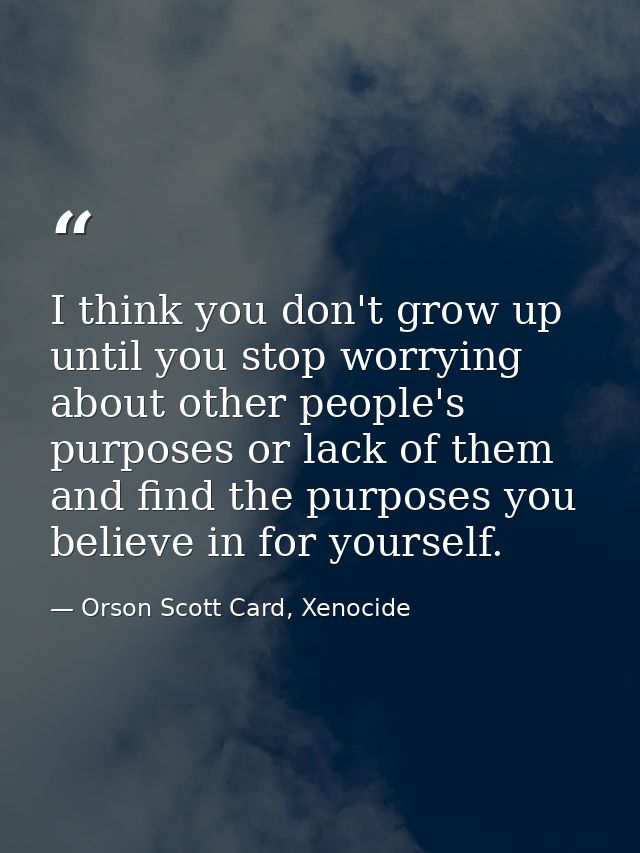 I think you don't grow up until you stop worrying about other people's purposes or lack of them and find the purposes yo — Orson Scott Card, Xenocide