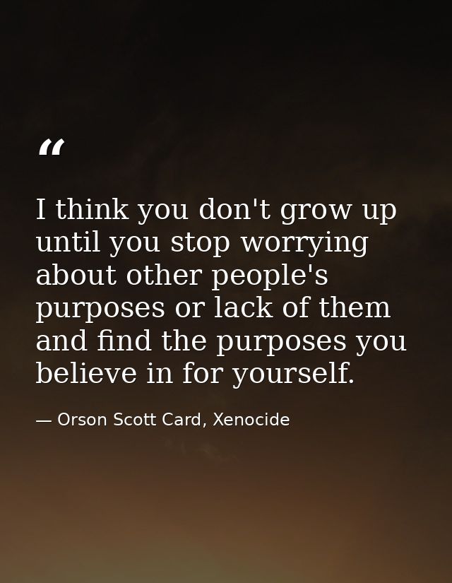 I think you don't grow up until you stop worrying about other people's purposes or lack of them and find the purposes yo — Orson Scott Card, Xenocide