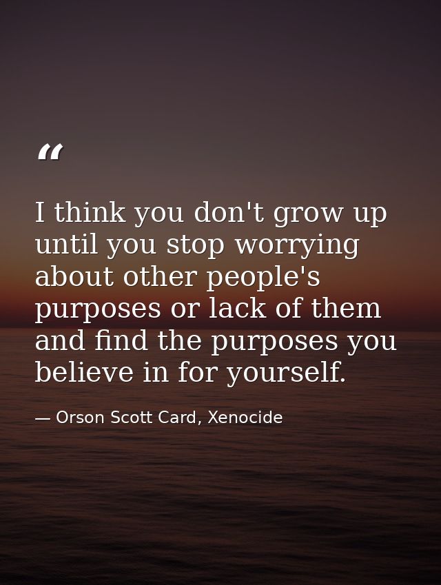 I think you don't grow up until you stop worrying about other people's purposes or lack of them and find the purposes yo — Orson Scott Card, Xenocide