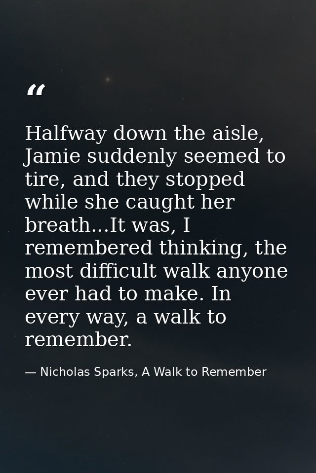 Halfway down the aisle, Jamie suddenly seemed to tire, and they stopped while she caught her breath...It was, I remember — Nicholas Sparks, A Walk to Remember