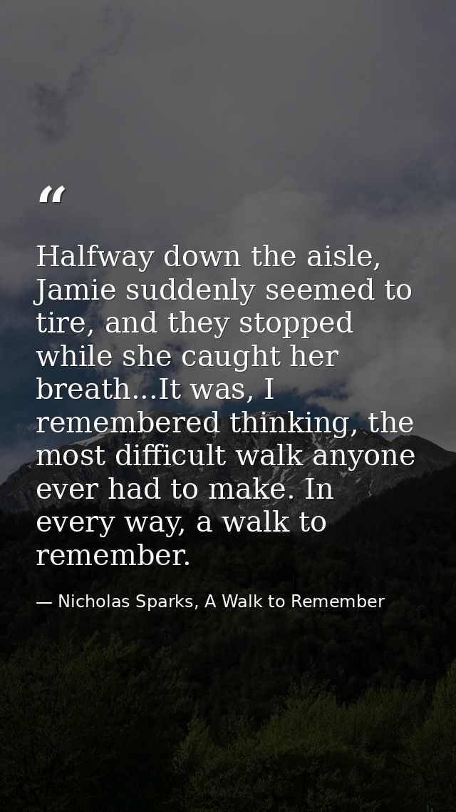 Halfway down the aisle, Jamie suddenly seemed to tire, and they stopped while she caught her breath...It was, I remember — Nicholas Sparks, A Walk to Remember