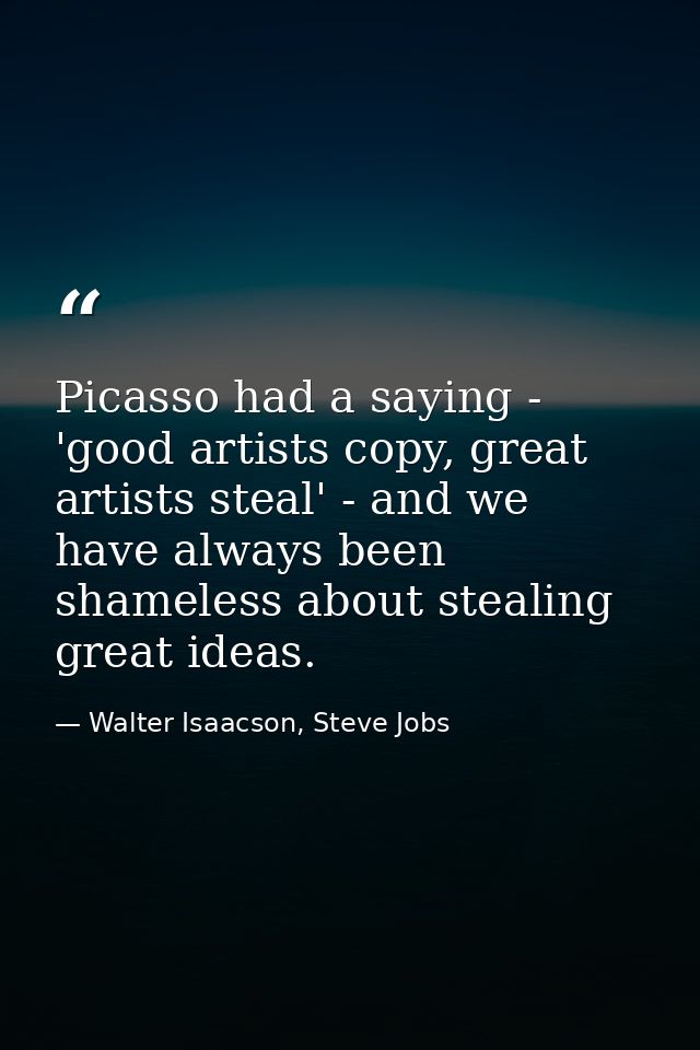 Picasso had a saying - 'good artists copy, great artists steal' - and we have always been shameless about stealing great — Walter Isaacson, Steve Jobs