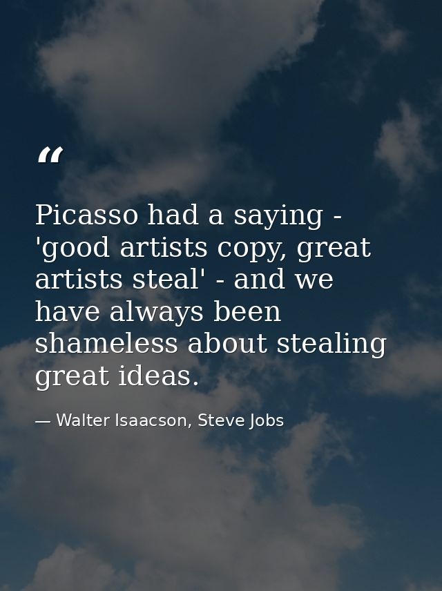 Picasso had a saying - 'good artists copy, great artists steal' - and we have always been shameless about stealing great — Walter Isaacson, Steve Jobs