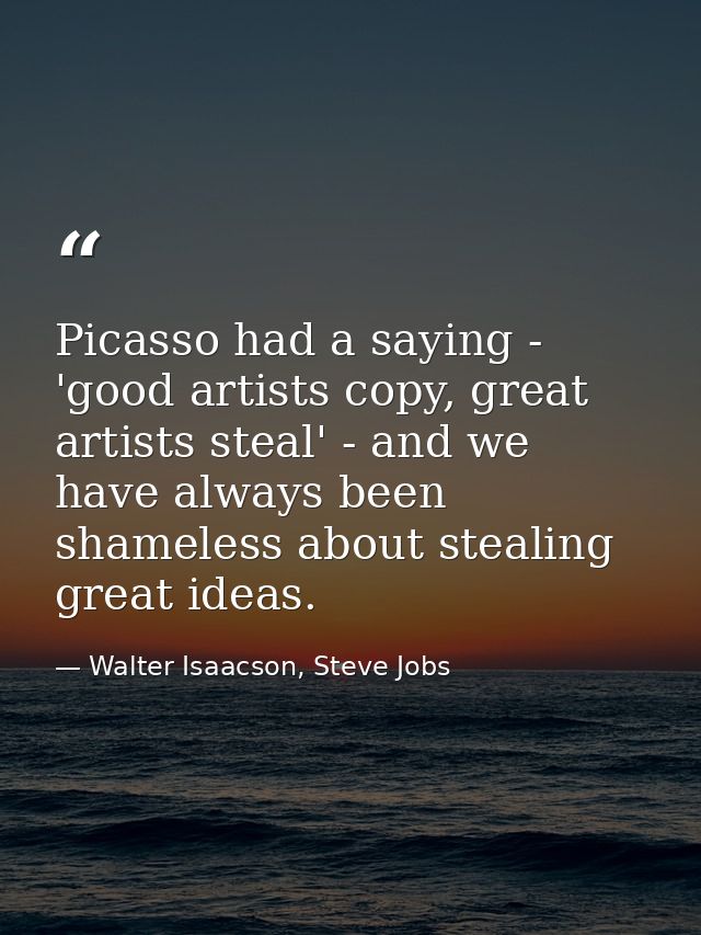 Picasso had a saying - 'good artists copy, great artists steal' - and we have always been shameless about stealing great — Walter Isaacson, Steve Jobs