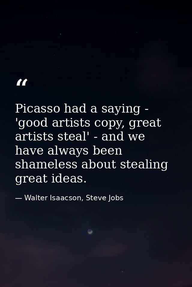 Picasso had a saying - 'good artists copy, great artists steal' - and we have always been shameless about stealing great — Walter Isaacson, Steve Jobs