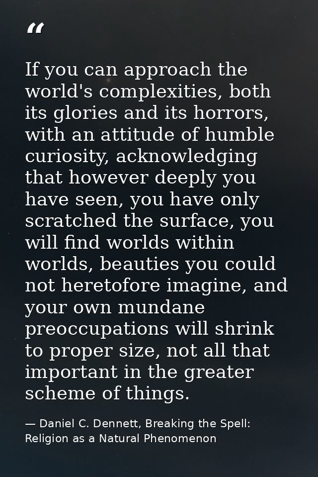 If you can approach the world's complexities, both its glories and its horrors, with an attitude of humble curiosity, ac — Daniel C. Dennett, Breaking the Spell: Religion as a Natural Phenomenon