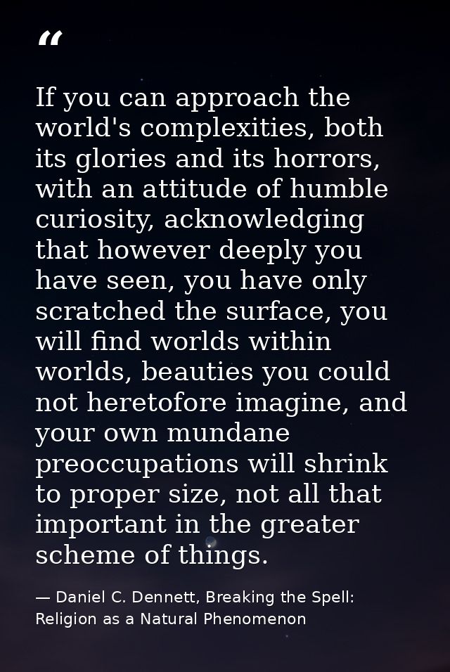 If you can approach the world's complexities, both its glories and its horrors, with an attitude of humble curiosity, ac — Daniel C. Dennett, Breaking the Spell: Religion as a Natural Phenomenon