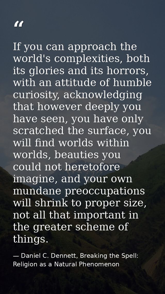 If you can approach the world's complexities, both its glories and its horrors, with an attitude of humble curiosity, ac — Daniel C. Dennett, Breaking the Spell: Religion as a Natural Phenomenon