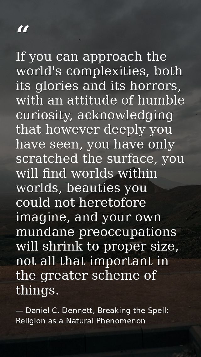If you can approach the world's complexities, both its glories and its horrors, with an attitude of humble curiosity, ac — Daniel C. Dennett, Breaking the Spell: Religion as a Natural Phenomenon
